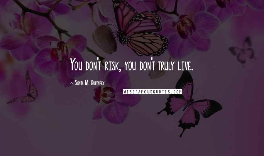 Sonia M. Dubinsky quotes: You don't risk, you don't truly live. Sonia M. Dubinsky quotes: You don't risk, you don't truly live.