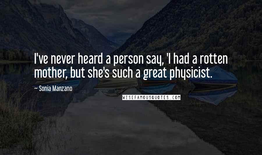 Sonia Manzano quotes: I've never heard a person say, 'I had a rotten mother, but she's such a great physicist.