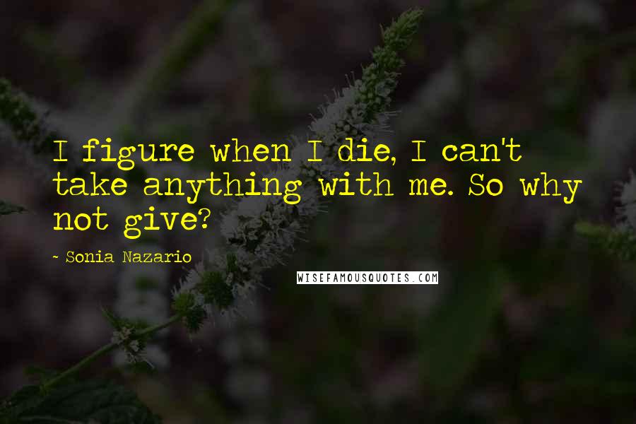 Sonia Nazario quotes: I figure when I die, I can't take anything with me. So why not give?