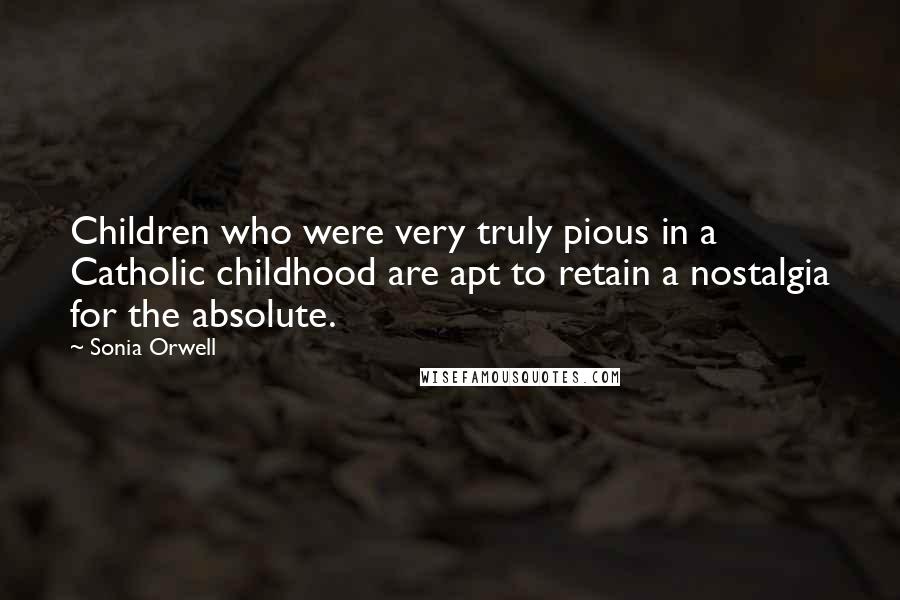 Sonia Orwell quotes: Children who were very truly pious in a Catholic childhood are apt to retain a nostalgia for the absolute.