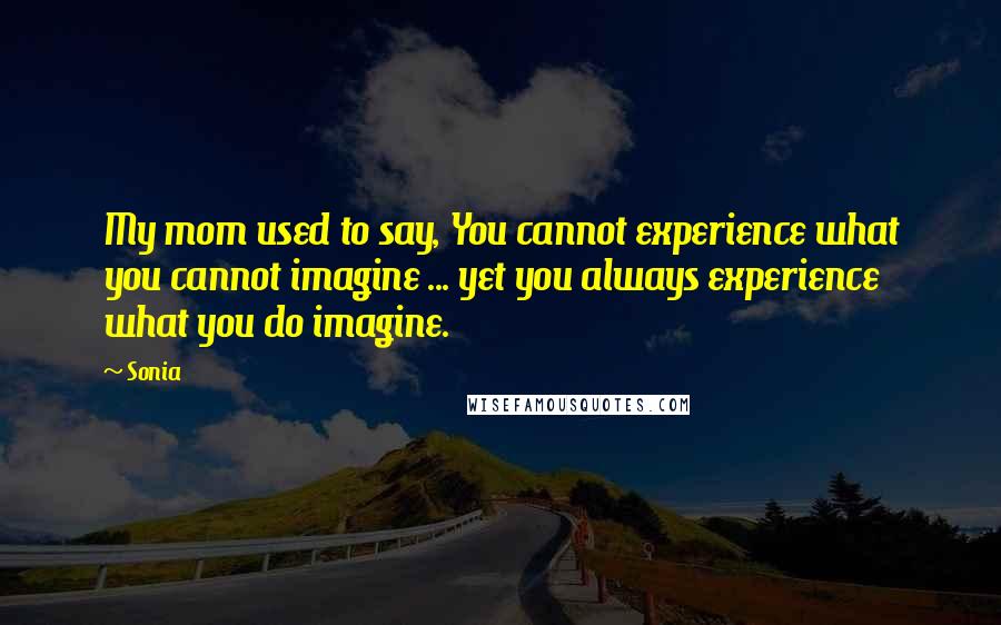 Sonia quotes: My mom used to say, You cannot experience what you cannot imagine ... yet you always experience what you do imagine.