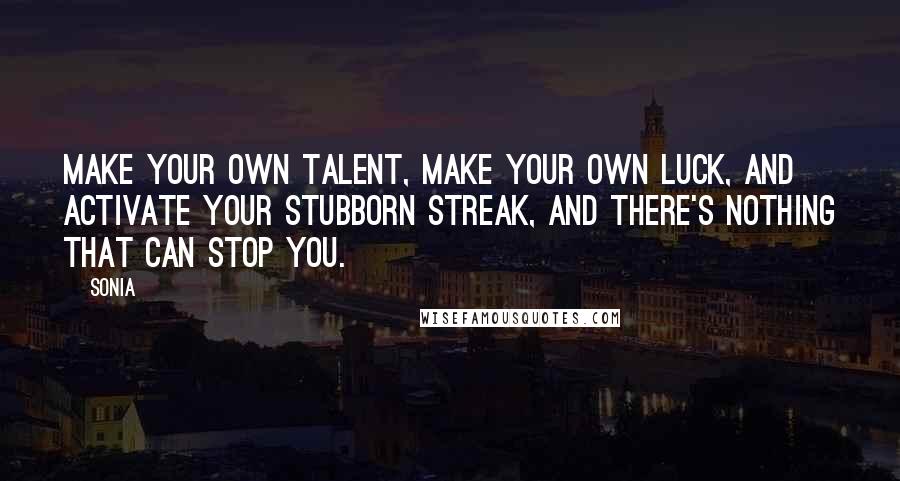 Sonia quotes: Make your own talent, make your own luck, and activate your stubborn streak, and there's nothing that can stop you.