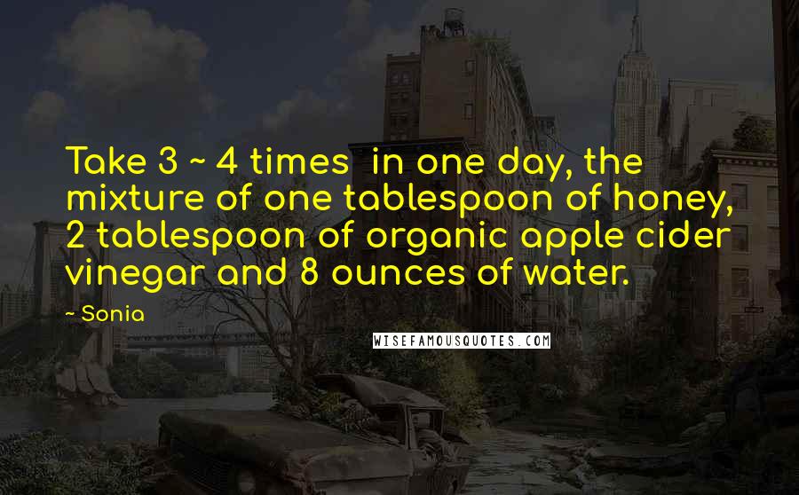 Sonia quotes: Take 3 ~ 4 times in one day, the mixture of one tablespoon of honey, 2 tablespoon of organic apple cider vinegar and 8 ounces of water.