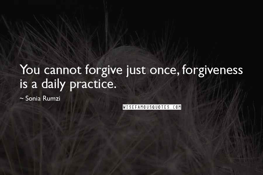 Sonia Rumzi quotes: You cannot forgive just once, forgiveness is a daily practice.