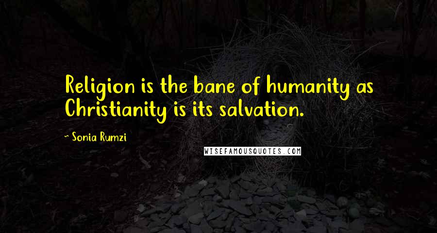 Sonia Rumzi quotes: Religion is the bane of humanity as Christianity is its salvation.