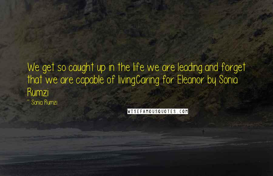 Sonia Rumzi quotes: We get so caught up in the life we are leading and forget that we are capable of living.Caring for Eleanor by Sonia Rumzi