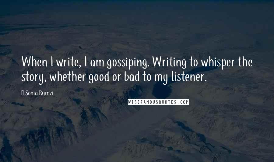 Sonia Rumzi quotes: When I write, I am gossiping. Writing to whisper the story, whether good or bad to my listener.