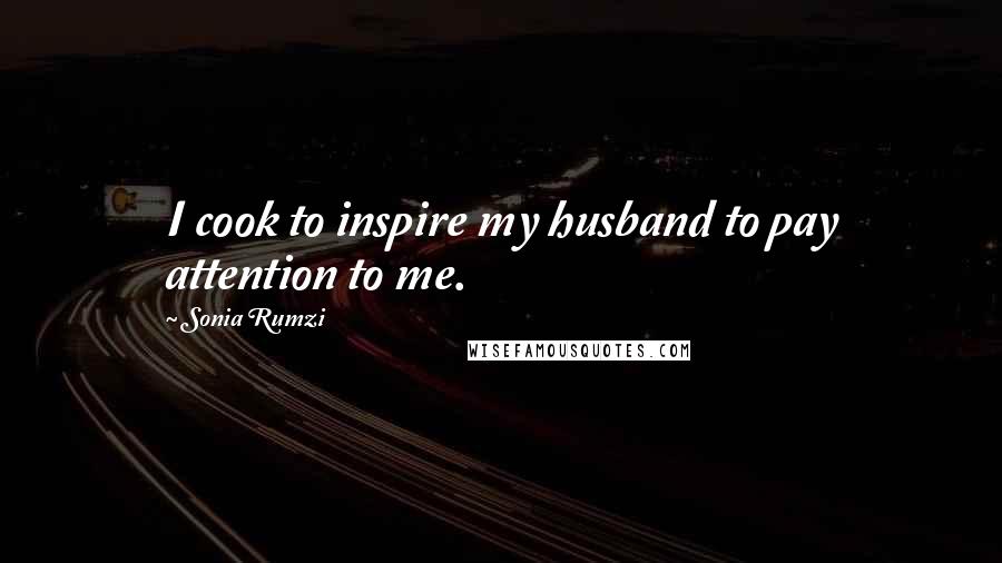 Sonia Rumzi quotes: I cook to inspire my husband to pay attention to me.