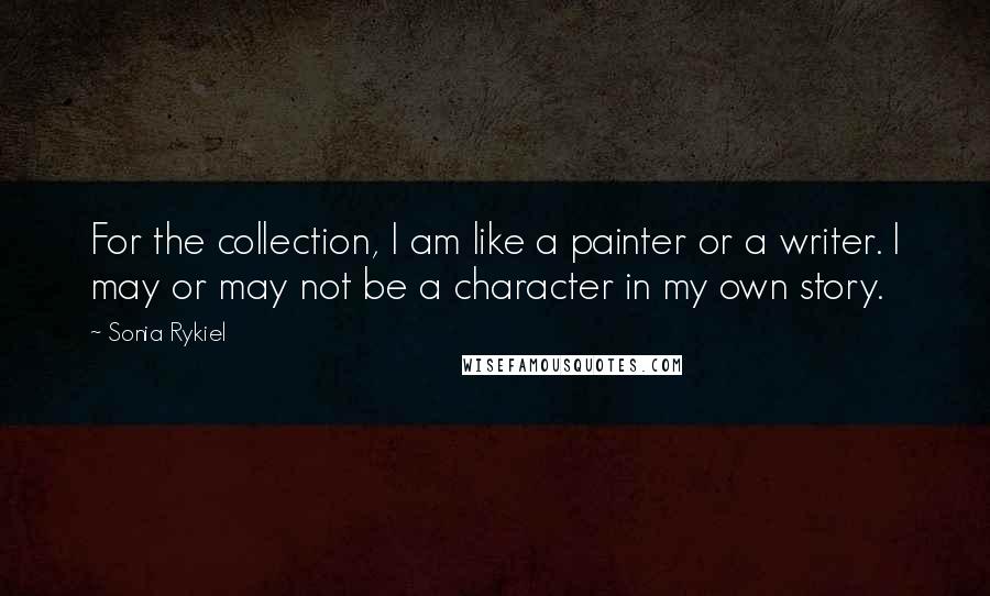 Sonia Rykiel quotes: For the collection, I am like a painter or a writer. I may or may not be a character in my own story.