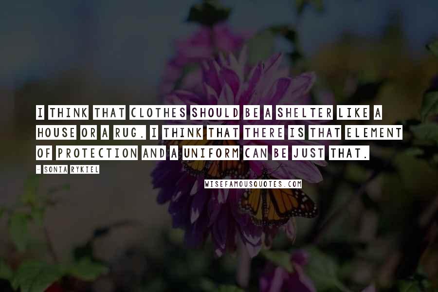 Sonia Rykiel quotes: I think that clothes should be a shelter like a house or a rug. I think that there is that element of protection and a uniform can be just that.