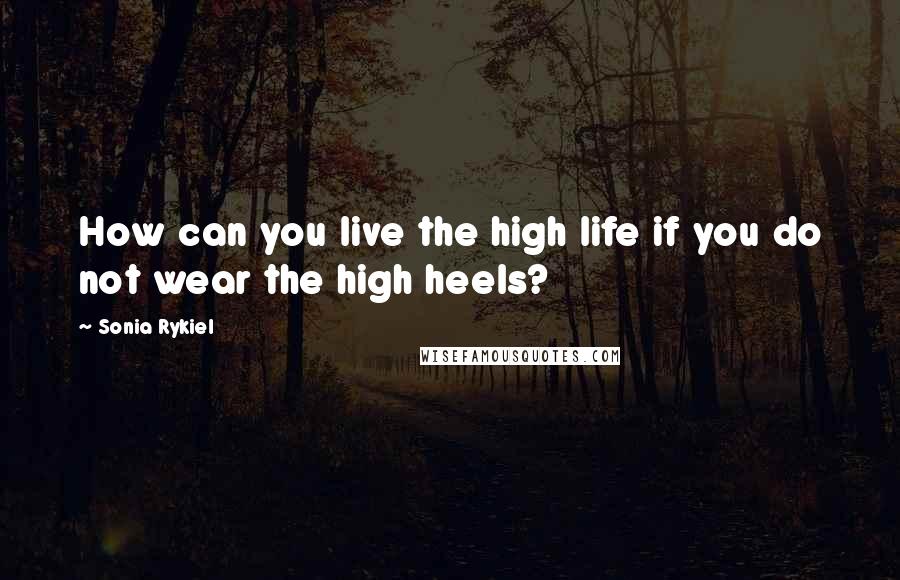 Sonia Rykiel quotes: How can you live the high life if you do not wear the high heels?