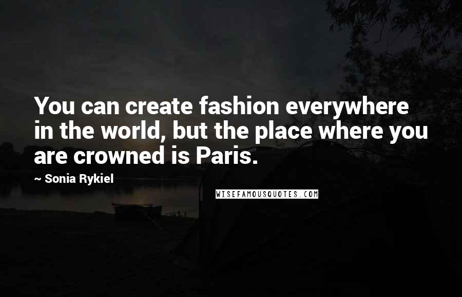 Sonia Rykiel quotes: You can create fashion everywhere in the world, but the place where you are crowned is Paris.