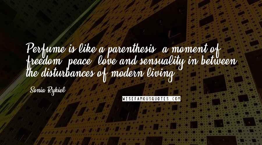 Sonia Rykiel quotes: Perfume is like a parenthesis, a moment of freedom, peace, love and sensuality in between the disturbances of modern living.