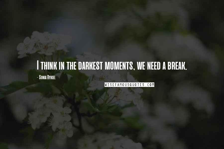 Sonia Rykiel quotes: I think in the darkest moments, we need a break.