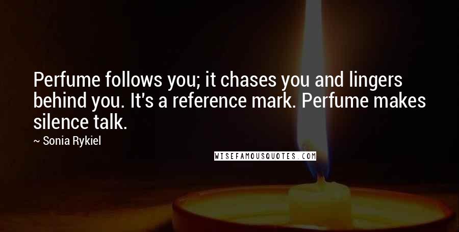 Sonia Rykiel quotes: Perfume follows you; it chases you and lingers behind you. It's a reference mark. Perfume makes silence talk.