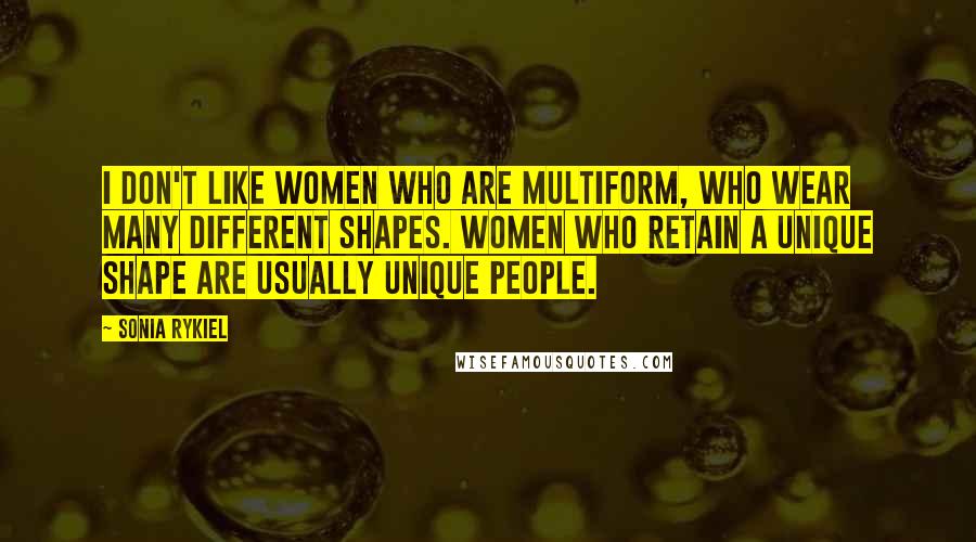 Sonia Rykiel quotes: I don't like women who are multiform, who wear many different shapes. Women who retain a unique shape are usually unique people.