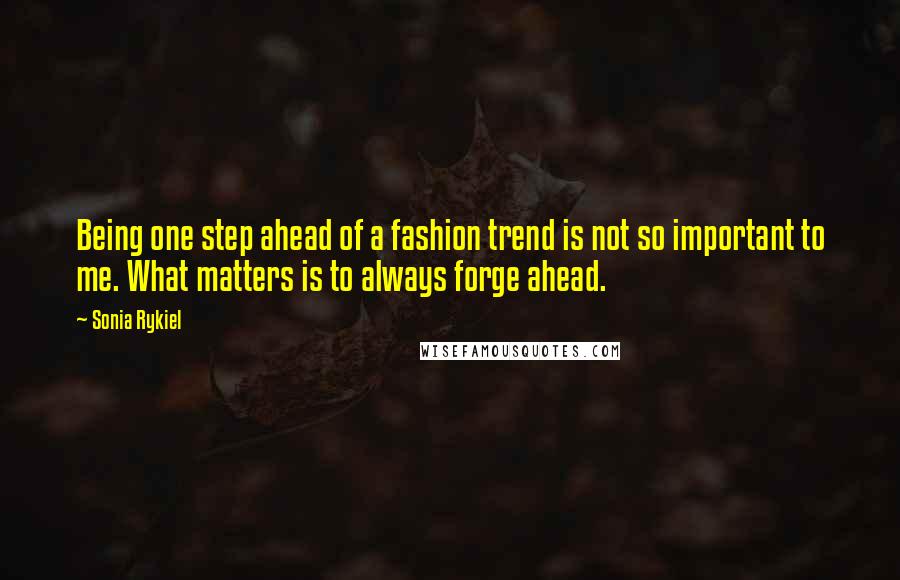 Sonia Rykiel quotes: Being one step ahead of a fashion trend is not so important to me. What matters is to always forge ahead.