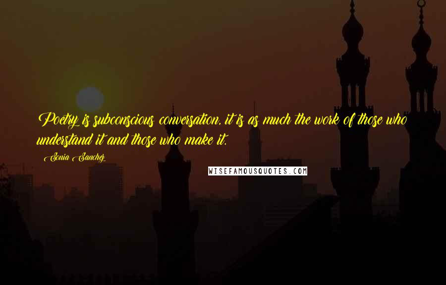 Sonia Sanchez quotes: Poetry is subconscious conversation, it is as much the work of those who understand it and those who make it.