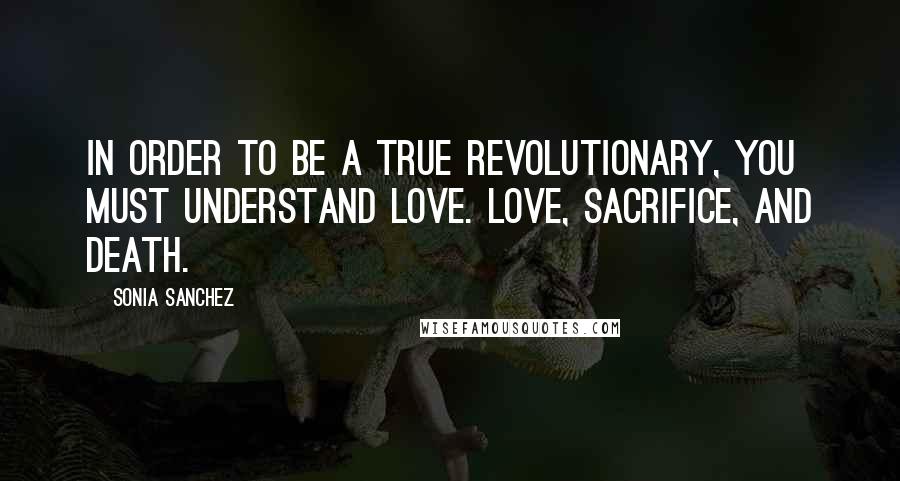 Sonia Sanchez quotes: In order to be a true revolutionary, you must understand love. Love, sacrifice, and death.