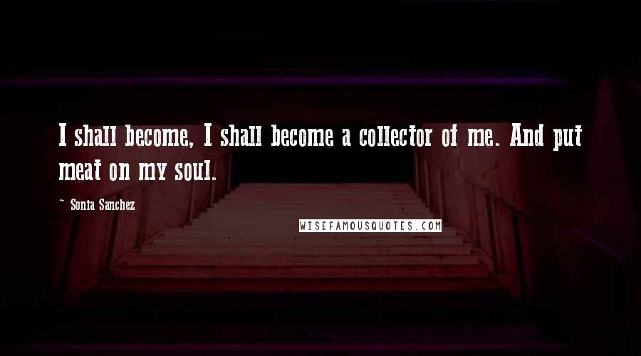 Sonia Sanchez quotes: I shall become, I shall become a collector of me. And put meat on my soul.