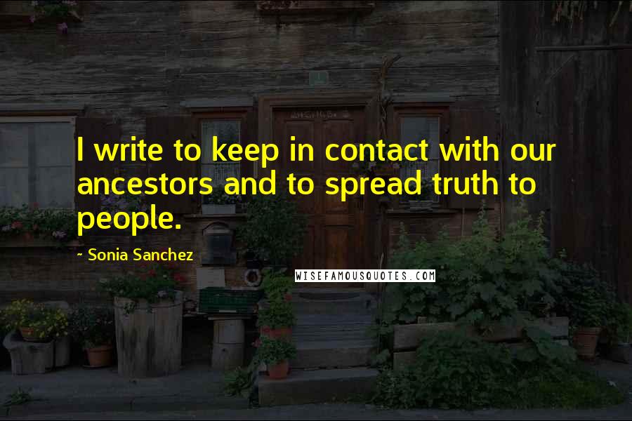 Sonia Sanchez quotes: I write to keep in contact with our ancestors and to spread truth to people.