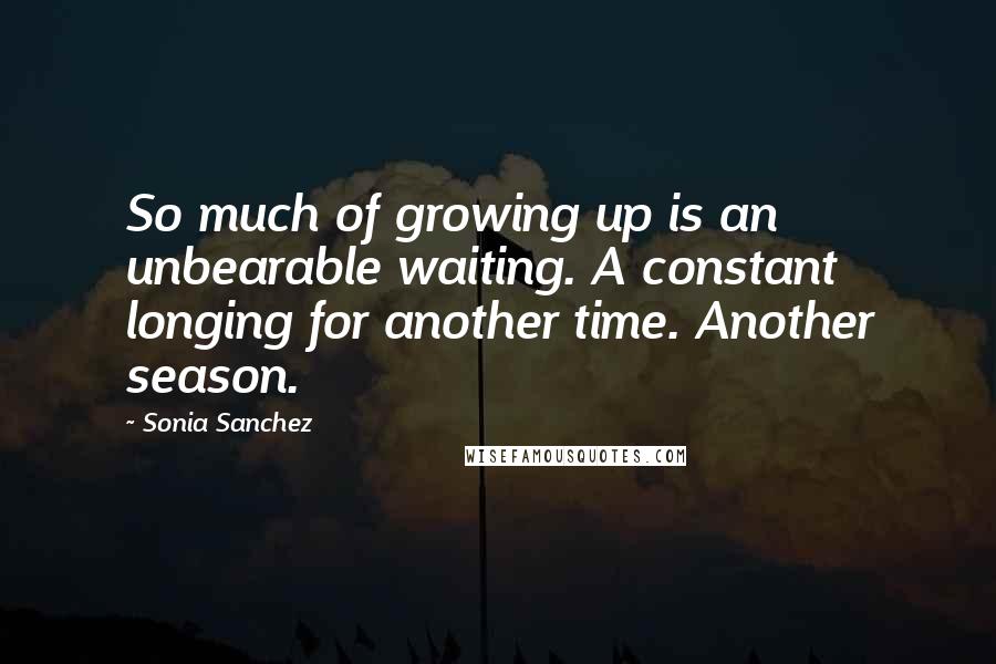 Sonia Sanchez quotes: So much of growing up is an unbearable waiting. A constant longing for another time. Another season.