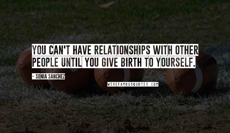 Sonia Sanchez quotes: You can't have relationships with other people until you give birth to yourself.