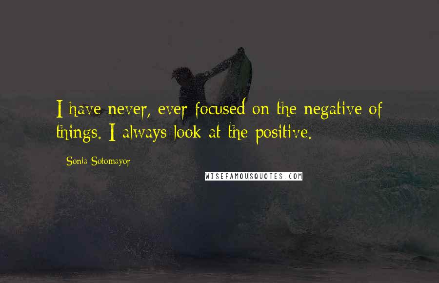 Sonia Sotomayor quotes: I have never, ever focused on the negative of things. I always look at the positive.