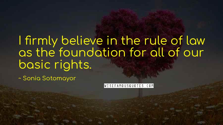 Sonia Sotomayor quotes: I firmly believe in the rule of law as the foundation for all of our basic rights.