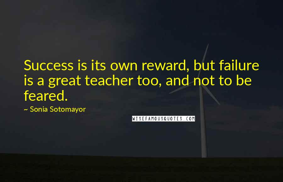 Sonia Sotomayor quotes: Success is its own reward, but failure is a great teacher too, and not to be feared.