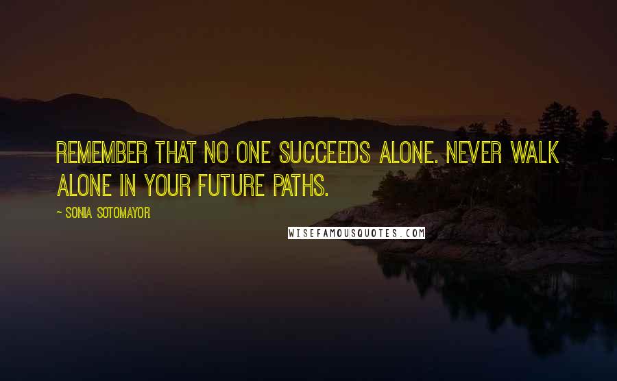 Sonia Sotomayor quotes: Remember that no one succeeds alone. Never walk alone in your future paths.