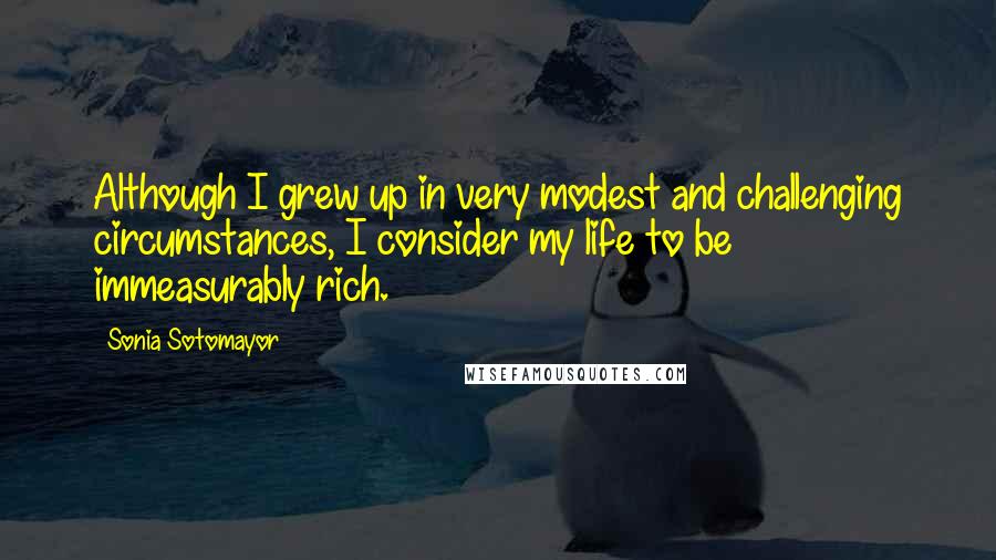 Sonia Sotomayor quotes: Although I grew up in very modest and challenging circumstances, I consider my life to be immeasurably rich.