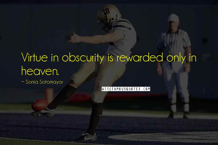 Sonia Sotomayor quotes: Virtue in obscurity is rewarded only in heaven.