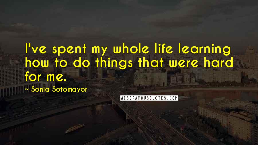 Sonia Sotomayor quotes: I've spent my whole life learning how to do things that were hard for me.