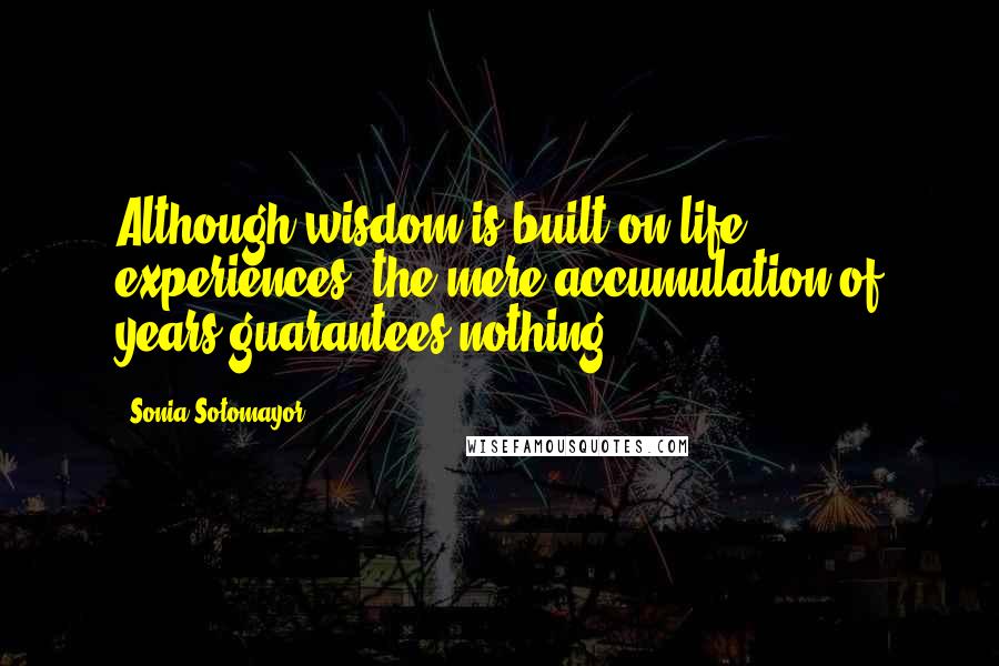 Sonia Sotomayor quotes: Although wisdom is built on life experiences, the mere accumulation of years guarantees nothing.