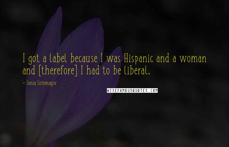 Sonia Sotomayor quotes: I got a label because I was Hispanic and a woman and [therefore] I had to be liberal.