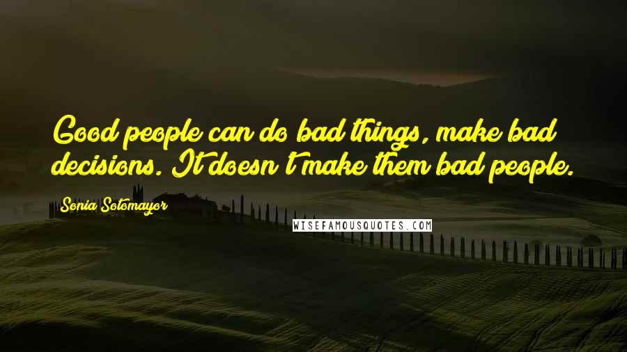 Sonia Sotomayor quotes: Good people can do bad things, make bad decisions. It doesn't make them bad people.