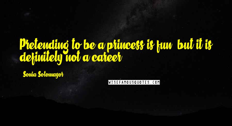 Sonia Sotomayor quotes: Pretending to be a princess is fun, but it is definitely not a career.
