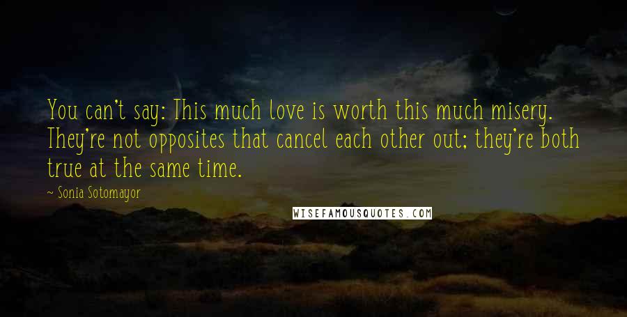 Sonia Sotomayor quotes: You can't say: This much love is worth this much misery. They're not opposites that cancel each other out; they're both true at the same time.