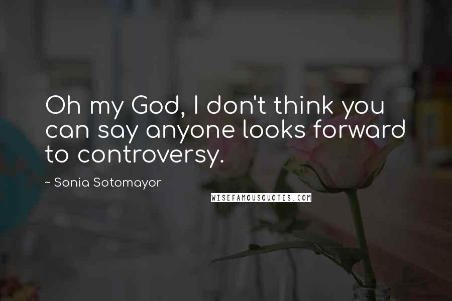 Sonia Sotomayor quotes: Oh my God, I don't think you can say anyone looks forward to controversy.