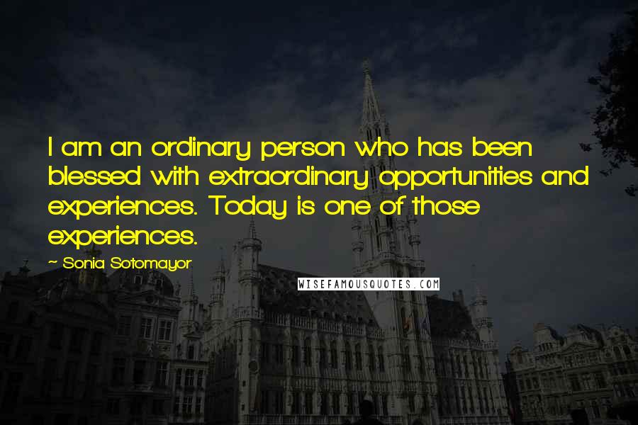 Sonia Sotomayor quotes: I am an ordinary person who has been blessed with extraordinary opportunities and experiences. Today is one of those experiences.