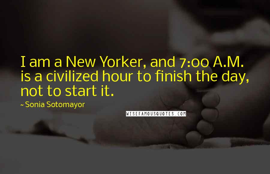 Sonia Sotomayor quotes: I am a New Yorker, and 7:00 A.M. is a civilized hour to finish the day, not to start it.
