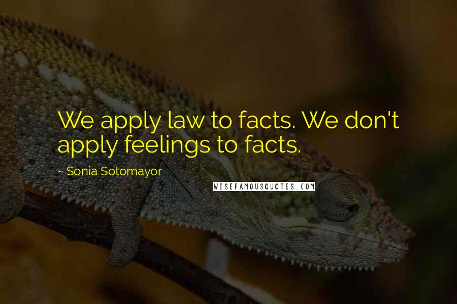 Sonia Sotomayor quotes: We apply law to facts. We don't apply feelings to facts.