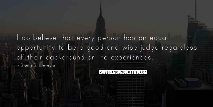 Sonia Sotomayor quotes: I do believe that every person has an equal opportunity to be a good and wise judge regardless of their background or life experiences.