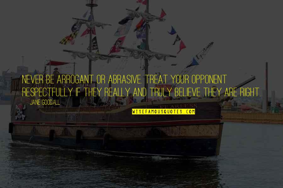 Soniani Quotes By Jane Goodall: Never be arrogant or abrasive. Treat your opponent