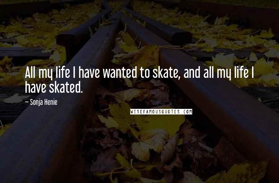 Sonja Henie quotes: All my life I have wanted to skate, and all my life I have skated.