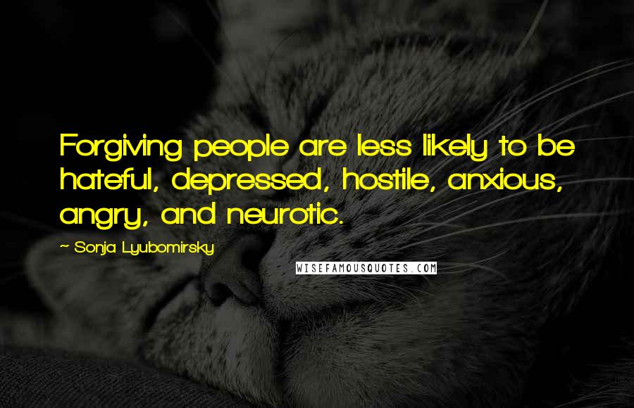 Sonja Lyubomirsky quotes: Forgiving people are less likely to be hateful, depressed, hostile, anxious, angry, and neurotic.