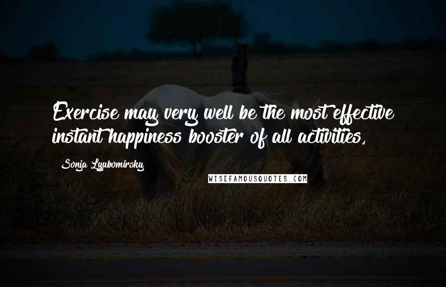 Sonja Lyubomirsky quotes: Exercise may very well be the most effective instant happiness booster of all activities,