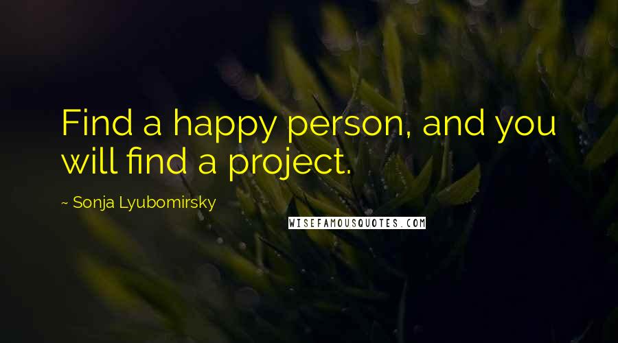 Sonja Lyubomirsky quotes: Find a happy person, and you will find a project.