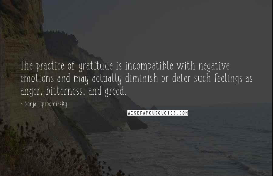 Sonja Lyubomirsky quotes: The practice of gratitude is incompatible with negative emotions and may actually diminish or deter such feelings as anger, bitterness, and greed.